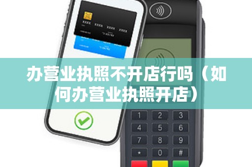 办营业执照不开店行吗（如何办营业执照开店）