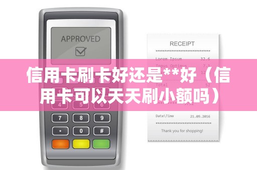 信用卡刷卡好还是**好（信用卡可以天天刷小额吗）