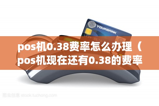 pos机0.38费率怎么办理（pos机现在还有0.38的费率嘛）