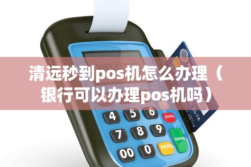 清远秒到pos机怎么办理（银行可以办理pos机吗）