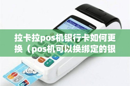 拉卡拉pos机银行卡如何更换（pos机可以换绑定的银行卡吗-）