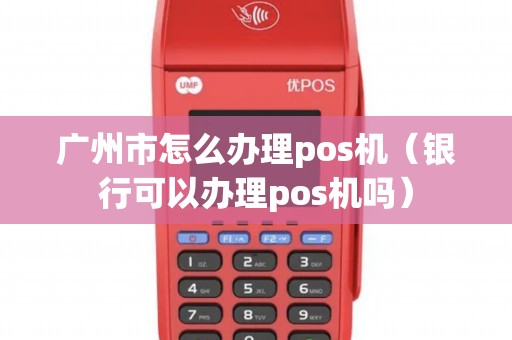广州市怎么办理pos机（银行可以办理pos机吗）
