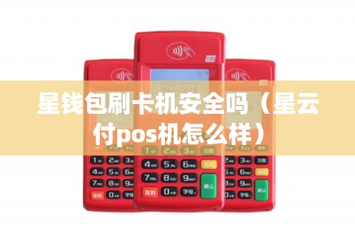 星钱包刷卡机安全吗（星云付pos机怎么样）