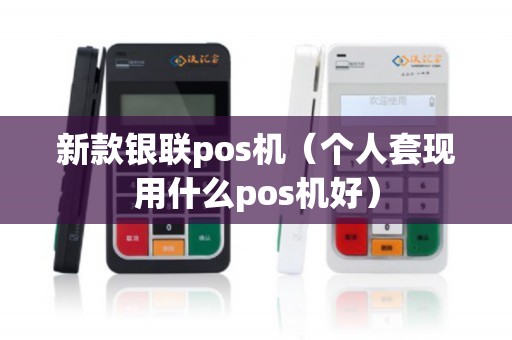 新款银联pos机（个人套现用什么pos机好）