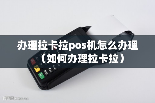 办理拉卡拉pos机怎么办理（如何办理拉卡拉）