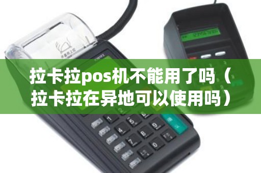 拉卡拉pos机不能用了吗（拉卡拉在异地可以使用吗）