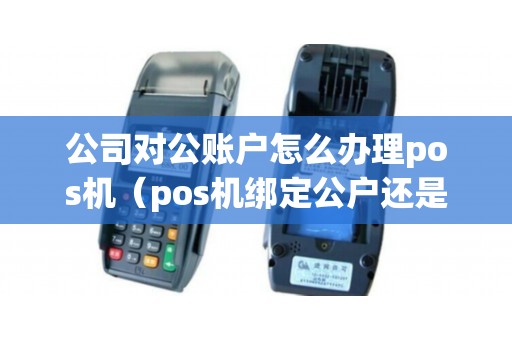 公司对公账户怎么办理pos机（pos机绑定公户还是个人卡）