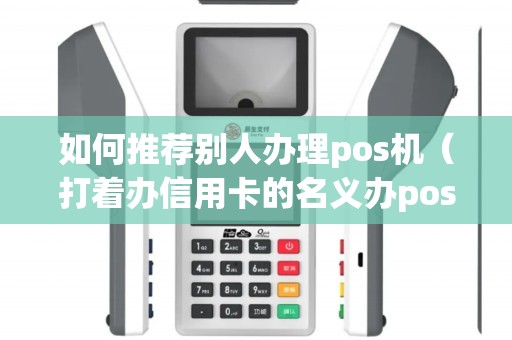 如何推荐别人办理pos机（打着办信用卡的名义办pos机）
