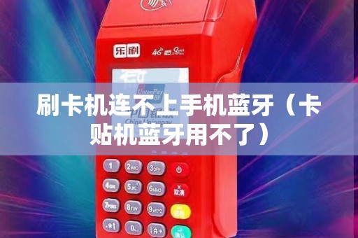 刷卡机连不上手机蓝牙（卡贴机蓝牙用不了）