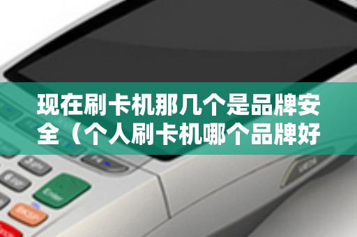 现在刷卡机那几个是品牌安全（个人刷卡机哪个品牌好）