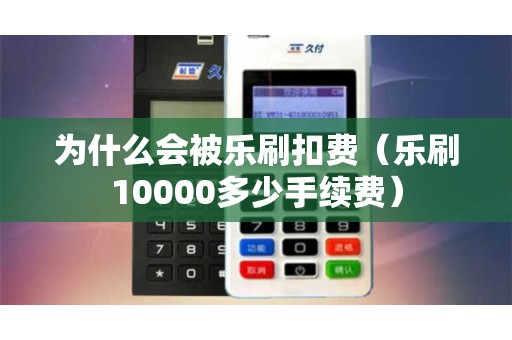 为什么会被乐刷扣费（乐刷10000多少手续费）