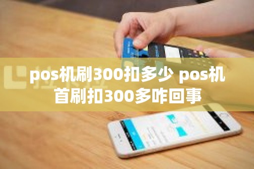pos机刷300扣多少 pos机首刷扣300多咋回事