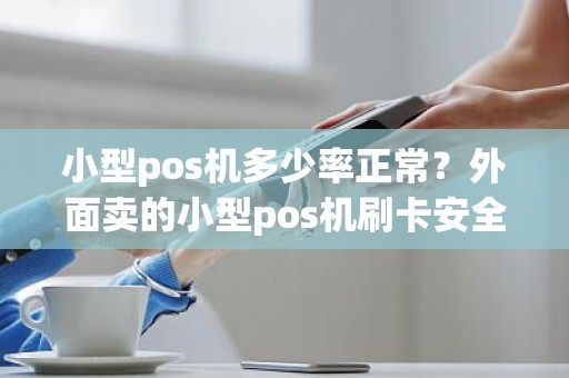 小型pos机多少率正常?外面卖的小型pos机刷卡安全吗 小型pos机多少率正常?外面卖的小型pos机刷卡安全吗