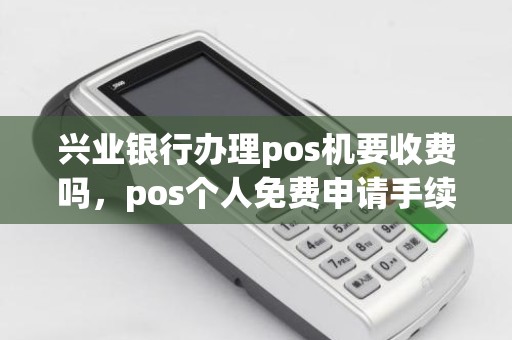 兴业银行办理pos机要收费吗，pos个人免费申请手续费多少