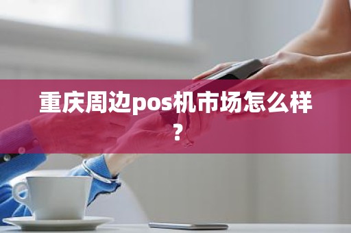 重庆周边pos机市场怎么样？