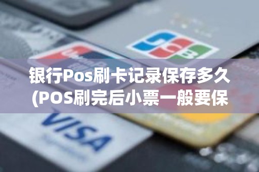 银行Pos刷卡记录保存多久(POS刷完后小票一般要保存多久)