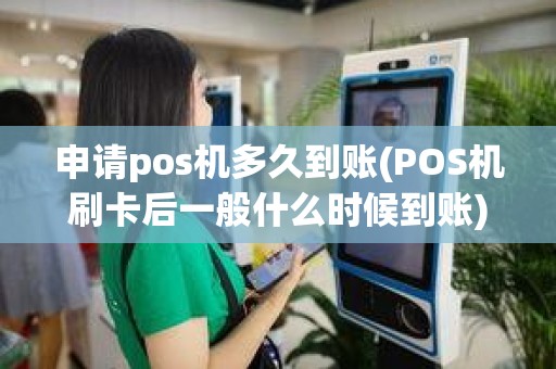 申请pos机多久到账(POS机刷卡后一般什么时候到账)