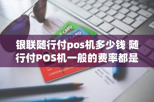 银联随行付pos机多少钱 随行付POS机一般的费率都是多少