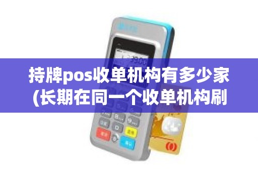 持牌pos收单机构有多少家(长期在同一个收单机构刷卡会不会被风控)