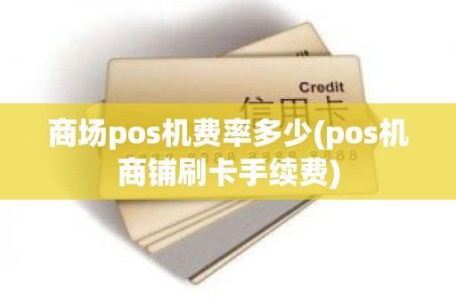商场pos机费率多少(pos机商铺刷卡手续费)