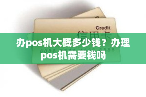 办pos机大概多少钱？办理pos机需要钱吗