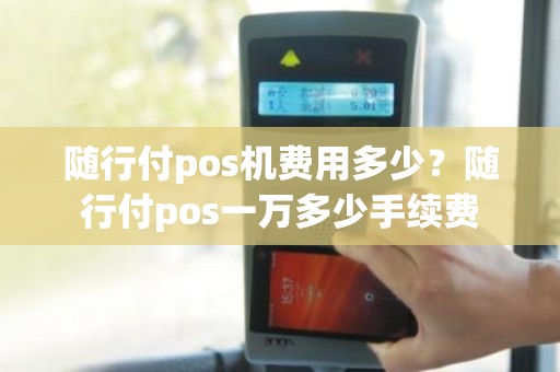 随行付pos机费用多少？随行付pos一万多少手续费