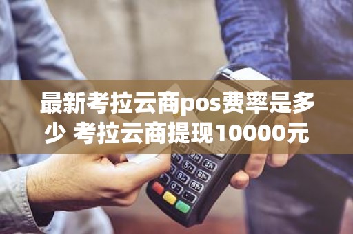 最新考拉云商pos费率是多少 考拉云商提现10000元要多少提现费