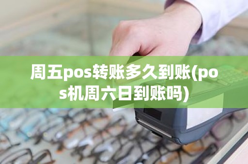 周五pos转账多久到账(pos机周六日到账吗)