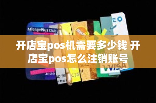 开店宝pos机需要多少钱 开店宝pos怎么注销账号