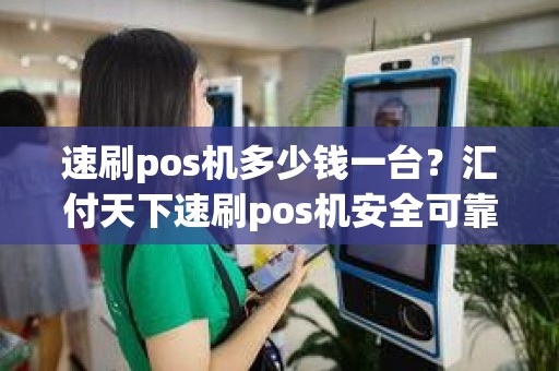 速刷pos机多少钱一台？汇付天下速刷pos机安全可靠吗