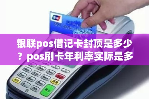 银联pos借记卡封顶是多少？pos刷卡年利率实际是多少