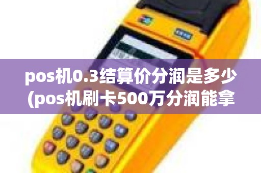 pos机0.3结算价分润是多少(pos机刷卡500万分润能拿多少)