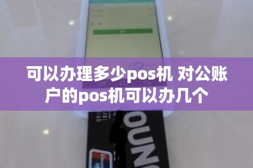 可以办理多少pos机 对公账户的pos机可以办几个