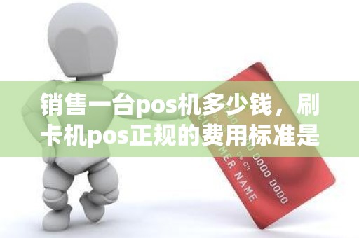 销售一台pos机多少钱，刷卡机pos正规的费用标准是多少