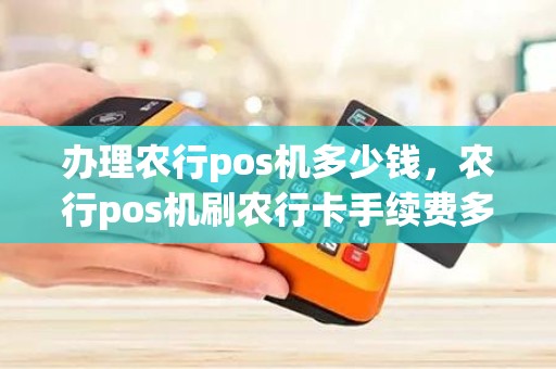 办理农行pos机多少钱，农行pos机刷农行卡手续费多少