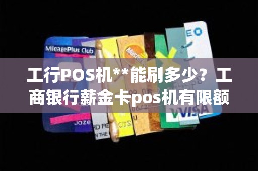 工行POS机**能刷多少？工商银行薪金卡pos机有限额吗