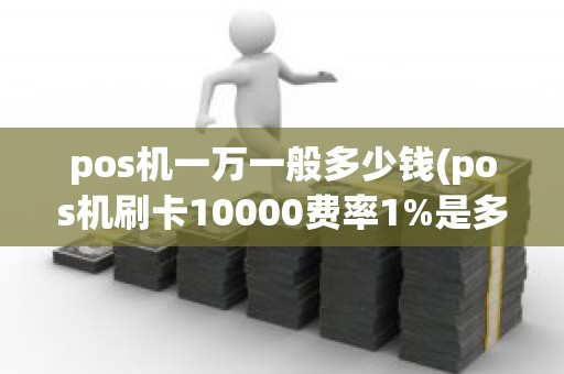 pos机一万一般多少钱(pos机刷卡10000费率1%是多少手续费)