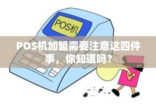 POS机加盟需要注意这四件事，你知道吗？