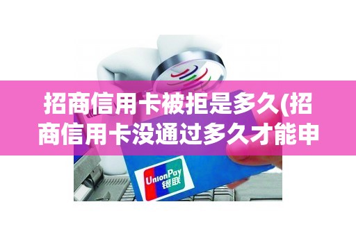 招商信用卡被拒是多久(招商信用卡没通过多久才能申请)