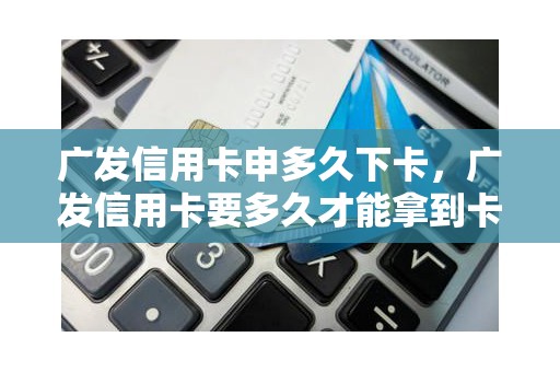 广发信用卡申多久下卡，广发信用卡要多久才能拿到卡