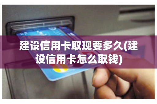 建设信用卡取现要多久(建设信用卡怎么取钱)