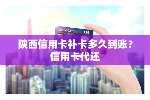 陕西信用卡补卡多久到账？信用卡代还