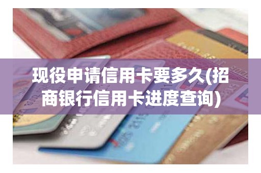 现役申请信用卡要多久(招商银行信用卡进度查询)