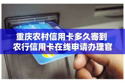 重庆农村信用卡多久寄到 农行信用卡在线申请办理官网