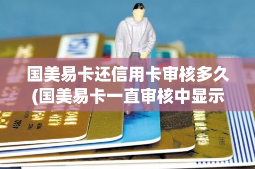 国美易卡还信用卡审核多久(国美易卡一直审核中显示去还款)