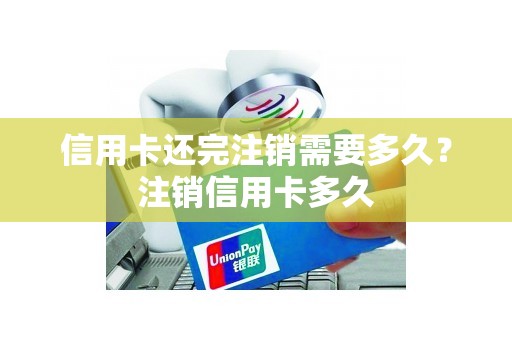 信用卡还完注销需要多久？注销信用卡多久