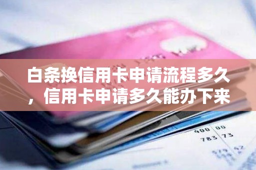 白条换信用卡申请流程多久，信用卡申请多久能办下来