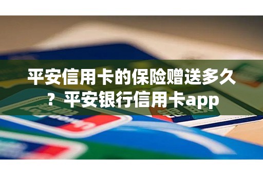 平安信用卡的保险赠送多久？平安银行信用卡app