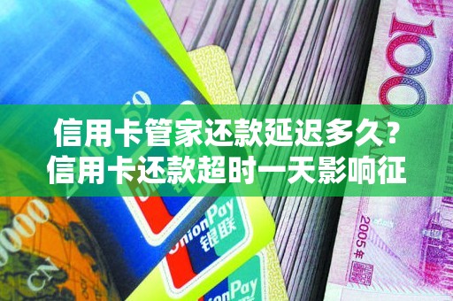 信用卡管家还款延迟多久？信用卡还款超时一天影响征信吗