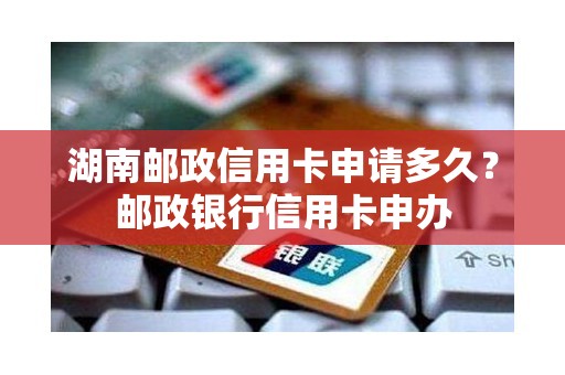 湖南邮政信用卡申请多久？邮政银行信用卡申办